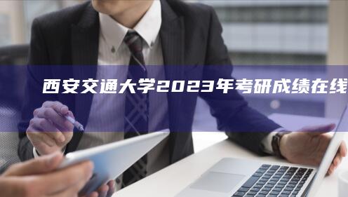 西安交通大学2023年考研成绩在线查询指南